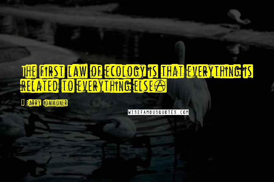 Barry Commoner quotes: The first law of ecology is that everything is related to everything else.