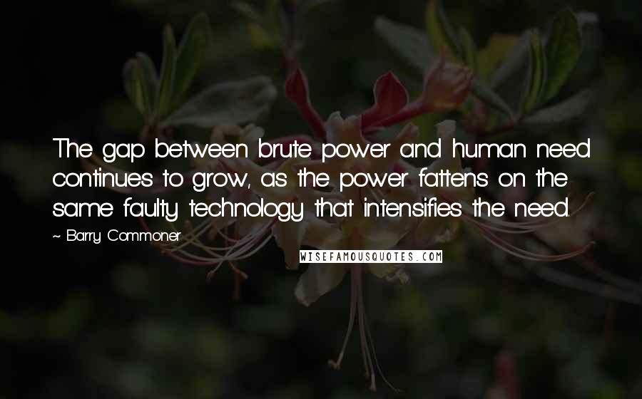 Barry Commoner quotes: The gap between brute power and human need continues to grow, as the power fattens on the same faulty technology that intensifies the need.