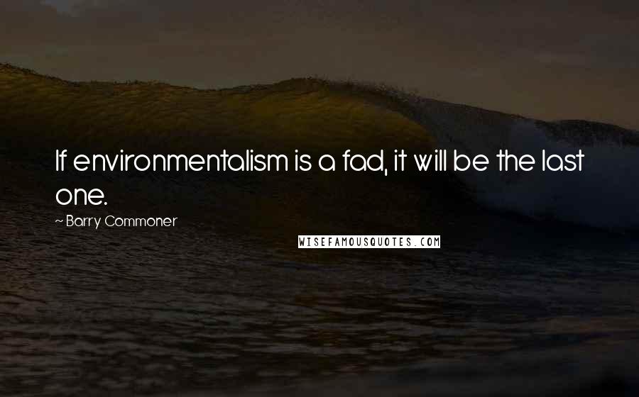 Barry Commoner quotes: If environmentalism is a fad, it will be the last one.