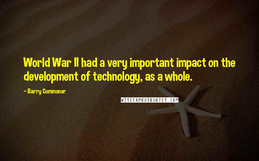 Barry Commoner quotes: World War II had a very important impact on the development of technology, as a whole.