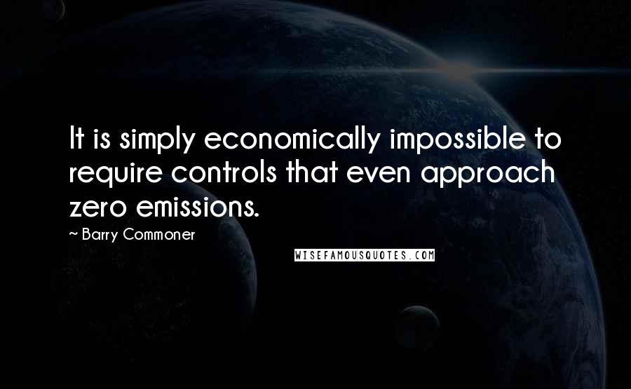 Barry Commoner quotes: It is simply economically impossible to require controls that even approach zero emissions.