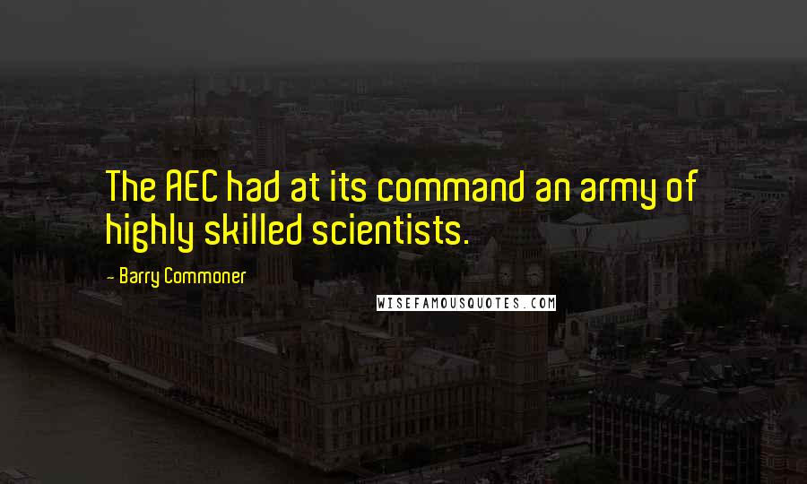 Barry Commoner quotes: The AEC had at its command an army of highly skilled scientists.