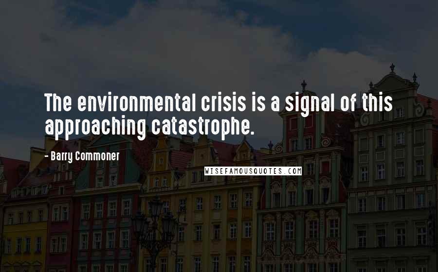 Barry Commoner quotes: The environmental crisis is a signal of this approaching catastrophe.