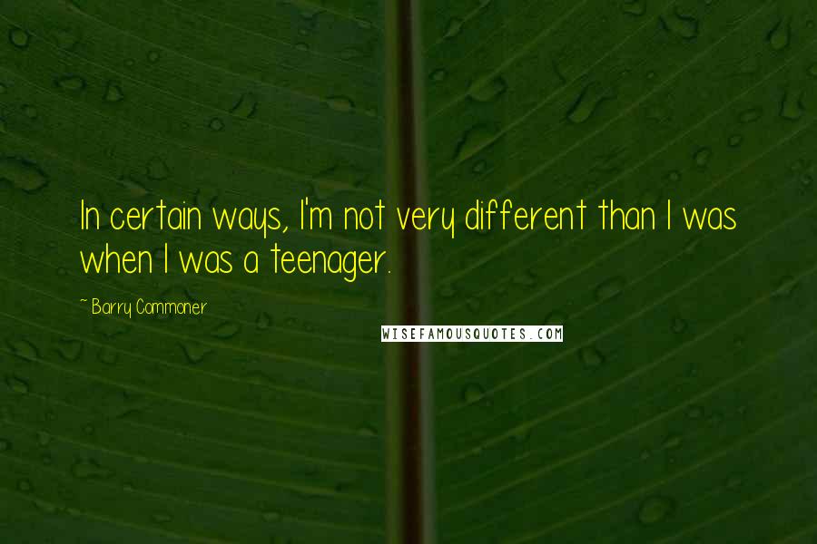 Barry Commoner quotes: In certain ways, I'm not very different than I was when I was a teenager.
