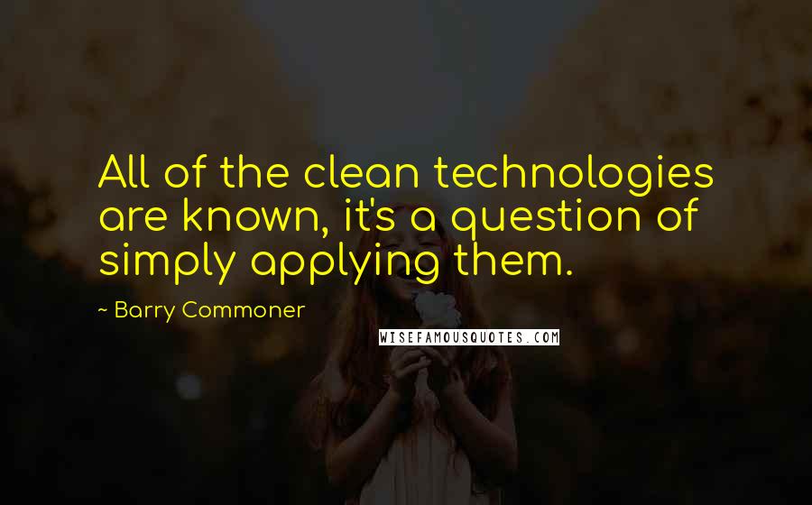 Barry Commoner quotes: All of the clean technologies are known, it's a question of simply applying them.