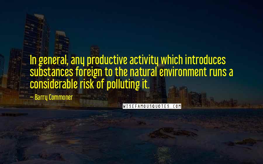 Barry Commoner quotes: In general, any productive activity which introduces substances foreign to the natural environment runs a considerable risk of polluting it.