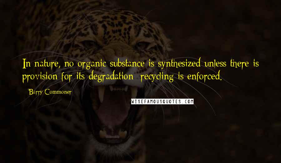 Barry Commoner quotes: In nature, no organic substance is synthesized unless there is provision for its degradation; recycling is enforced.
