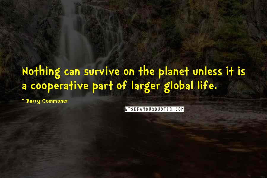 Barry Commoner quotes: Nothing can survive on the planet unless it is a cooperative part of larger global life.