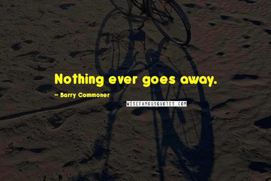 Barry Commoner quotes: Nothing ever goes away.