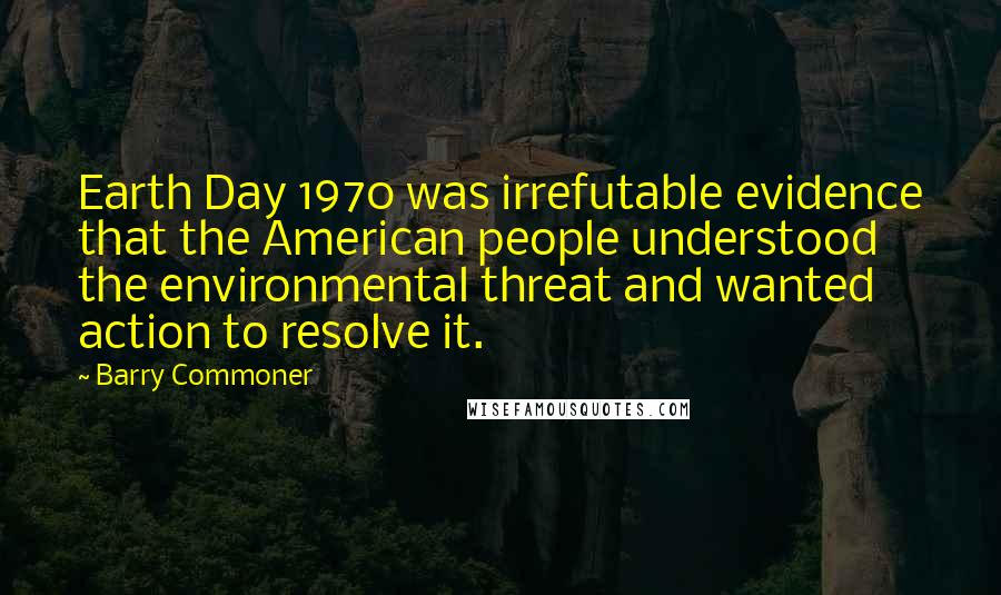 Barry Commoner quotes: Earth Day 1970 was irrefutable evidence that the American people understood the environmental threat and wanted action to resolve it.