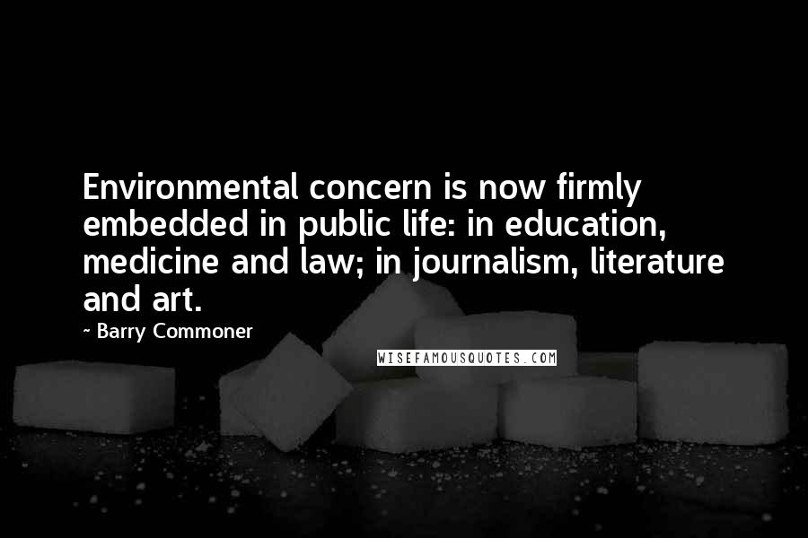 Barry Commoner quotes: Environmental concern is now firmly embedded in public life: in education, medicine and law; in journalism, literature and art.