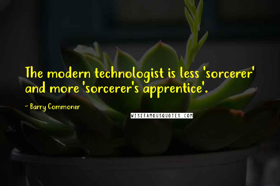 Barry Commoner quotes: The modern technologist is less 'sorcerer' and more 'sorcerer's apprentice'.