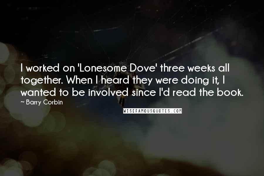 Barry Corbin quotes: I worked on 'Lonesome Dove' three weeks all together. When I heard they were doing it, I wanted to be involved since I'd read the book.