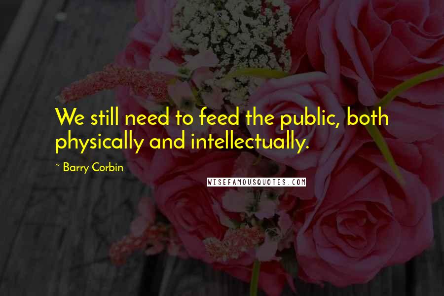 Barry Corbin quotes: We still need to feed the public, both physically and intellectually.