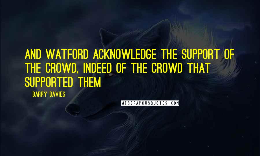 Barry Davies quotes: And Watford acknowledge the support of the crowd, indeed of the crowd that supported them