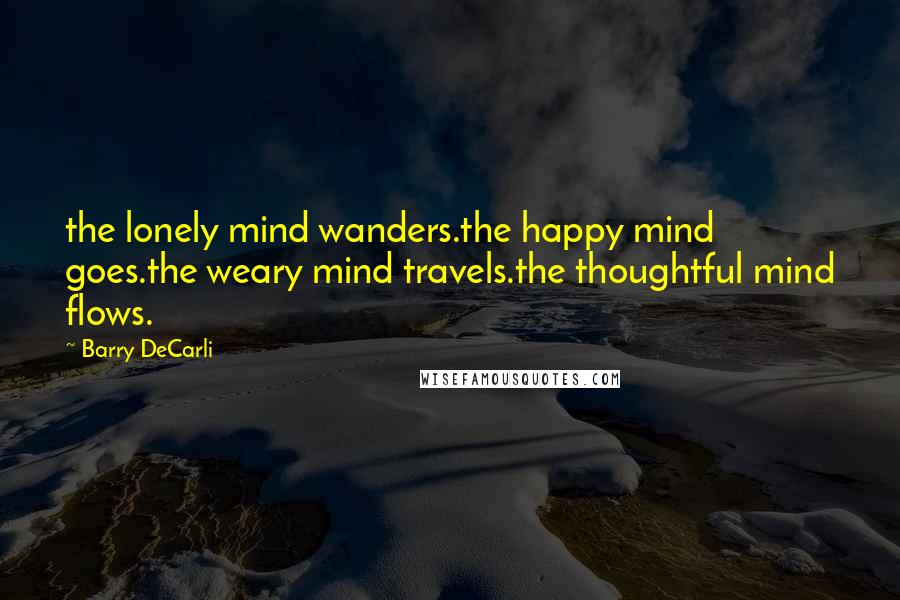 Barry DeCarli quotes: the lonely mind wanders.the happy mind goes.the weary mind travels.the thoughtful mind flows.