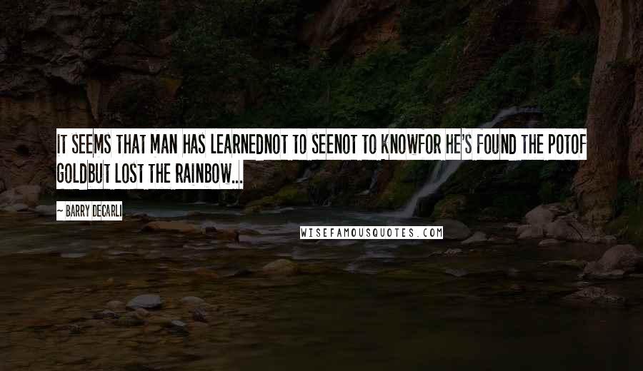 Barry DeCarli quotes: it seems that man has learnednot to seenot to knowfor he's found the potof goldbut lost the rainbow...