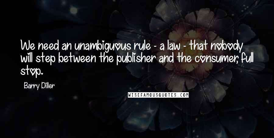 Barry Diller quotes: We need an unambiguous rule - a law - that nobody will step between the publisher and the consumer, full stop. Barry Diller quotes: We need an unambiguous rule - a law - that nobody will step between the publisher and the consumer, full stop.