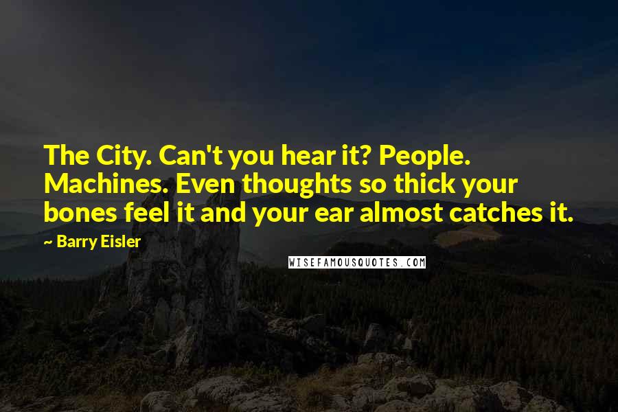 Barry Eisler quotes: The City. Can't you hear it? People. Machines. Even thoughts so thick your bones feel it and your ear almost catches it.