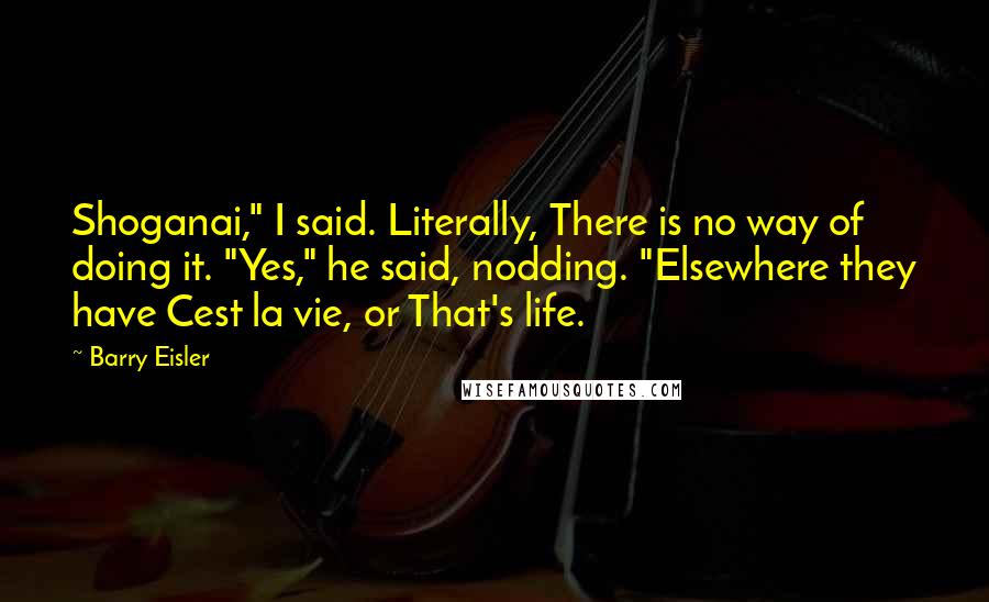 Barry Eisler quotes: Shoganai," I said. Literally, There is no way of doing it. "Yes," he said, nodding. "Elsewhere they have Cest la vie, or That's life.