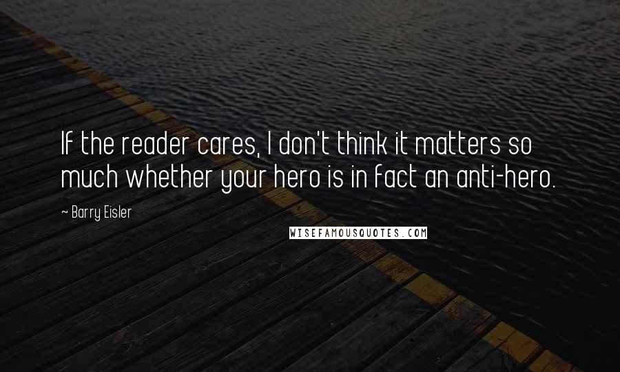 Barry Eisler quotes: If the reader cares, I don't think it matters so much whether your hero is in fact an anti-hero.