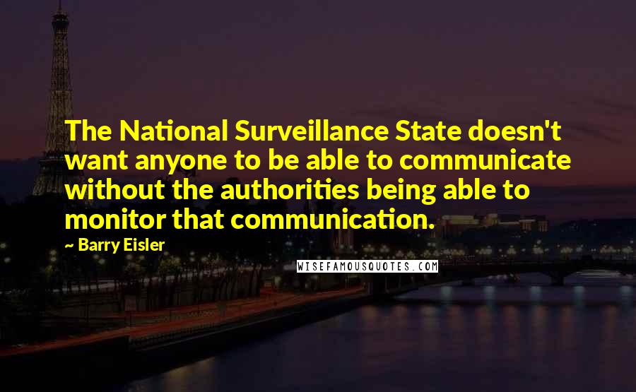 Barry Eisler quotes: The National Surveillance State doesn't want anyone to be able to communicate without the authorities being able to monitor that communication.