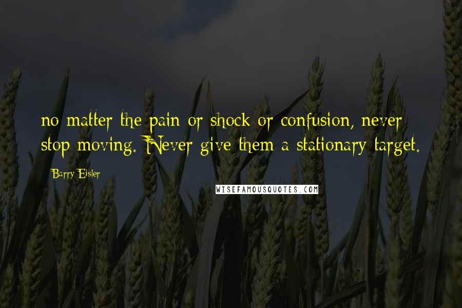 Barry Eisler quotes: no matter the pain or shock or confusion, never stop moving. Never give them a stationary target.