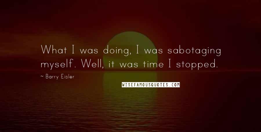 Barry Eisler quotes: What I was doing, I was sabotaging myself. Well, it was time I stopped.