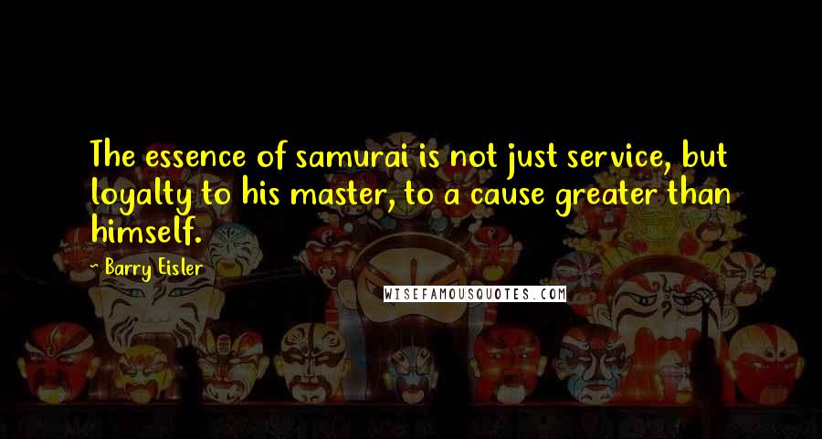 Barry Eisler quotes: The essence of samurai is not just service, but loyalty to his master, to a cause greater than himself.