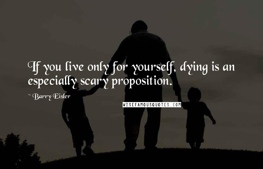 Barry Eisler quotes: If you live only for yourself, dying is an especially scary proposition.