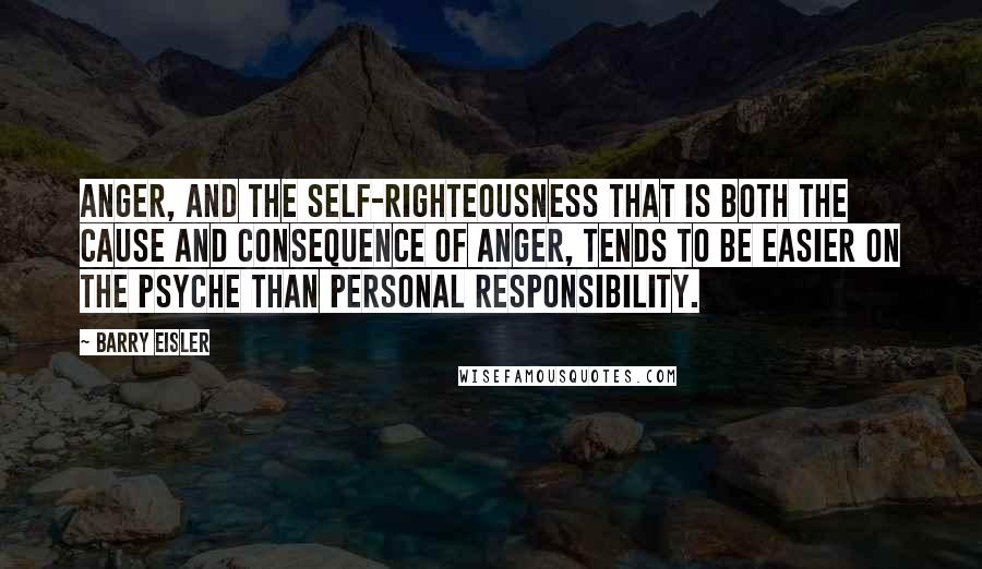 Barry Eisler quotes: Anger, and the self-righteousness that is both the cause and consequence of anger, tends to be easier on the psyche than personal responsibility.