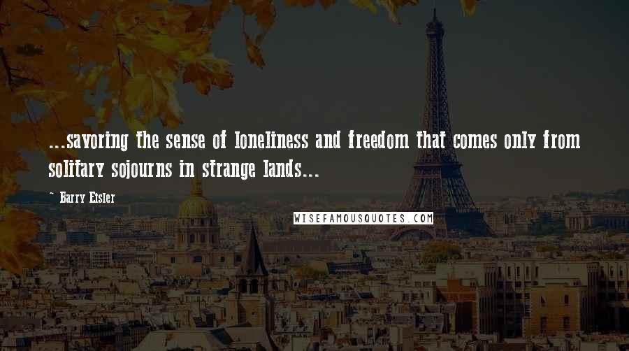 Barry Eisler quotes: ...savoring the sense of loneliness and freedom that comes only from solitary sojourns in strange lands...