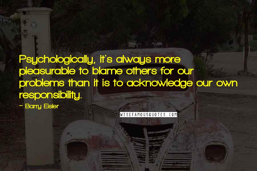 Barry Eisler quotes: Psychologically, it's always more pleasurable to blame others for our problems than it is to acknowledge our own responsibility.