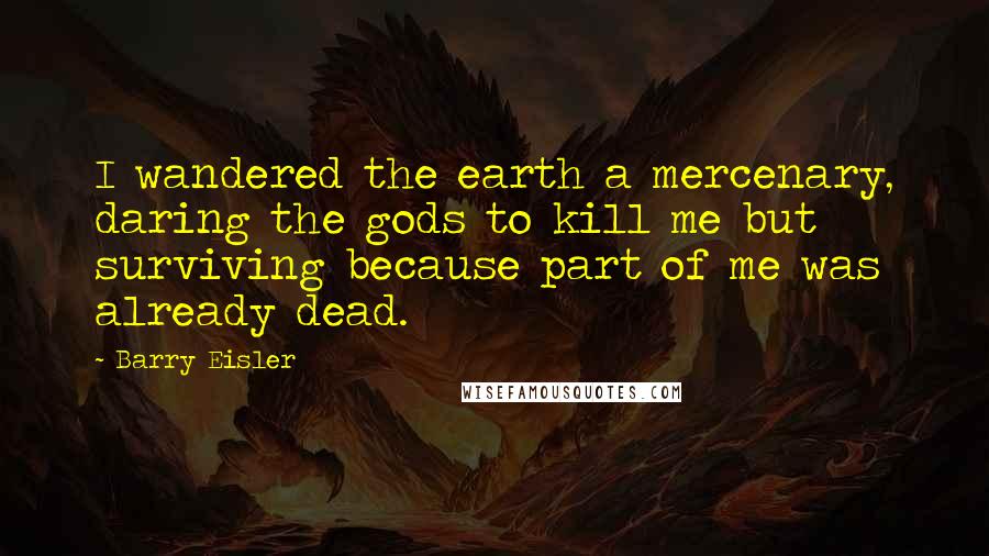 Barry Eisler quotes: I wandered the earth a mercenary, daring the gods to kill me but surviving because part of me was already dead.