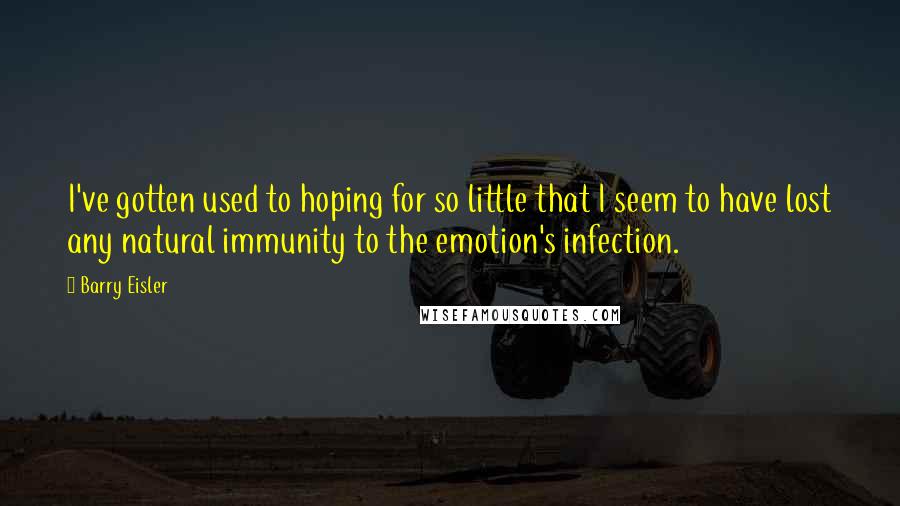 Barry Eisler quotes: I've gotten used to hoping for so little that I seem to have lost any natural immunity to the emotion's infection.