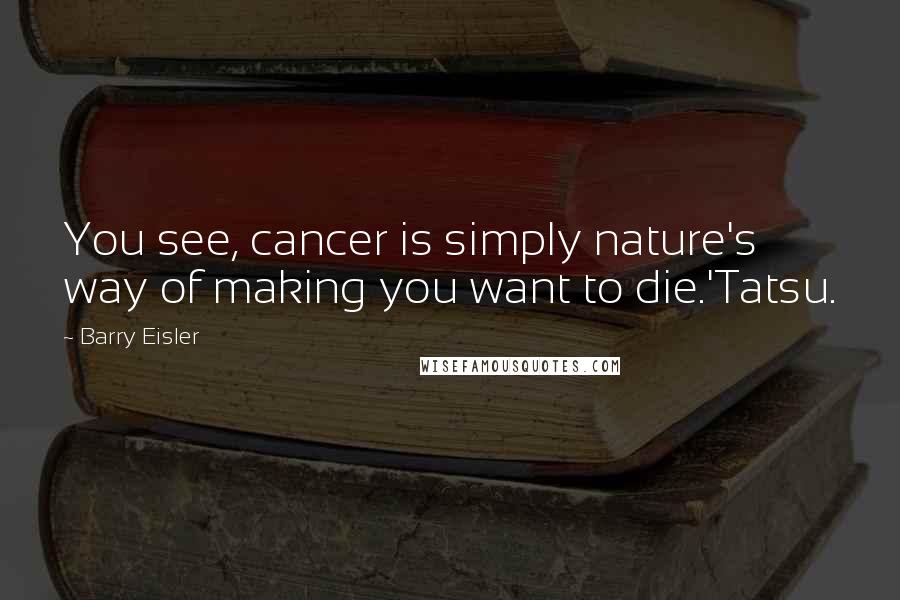 Barry Eisler quotes: You see, cancer is simply nature's way of making you want to die.'Tatsu.