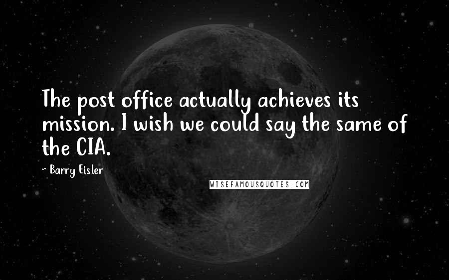 Barry Eisler quotes: The post office actually achieves its mission. I wish we could say the same of the CIA.