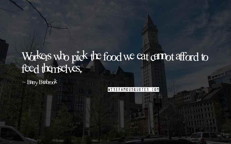 Barry Estabrook quotes: Workers who pick the food we eat cannot afford to feed themselves.