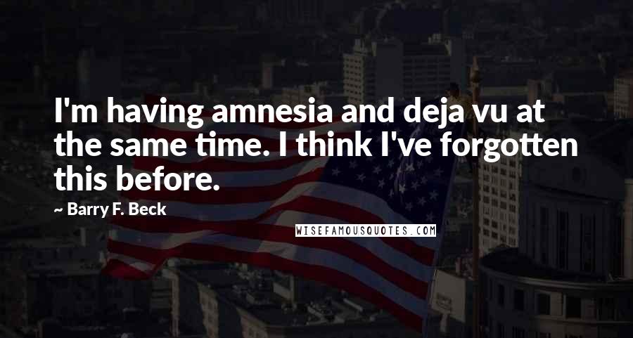 Barry F. Beck quotes: I'm having amnesia and deja vu at the same time. I think I've forgotten this before.