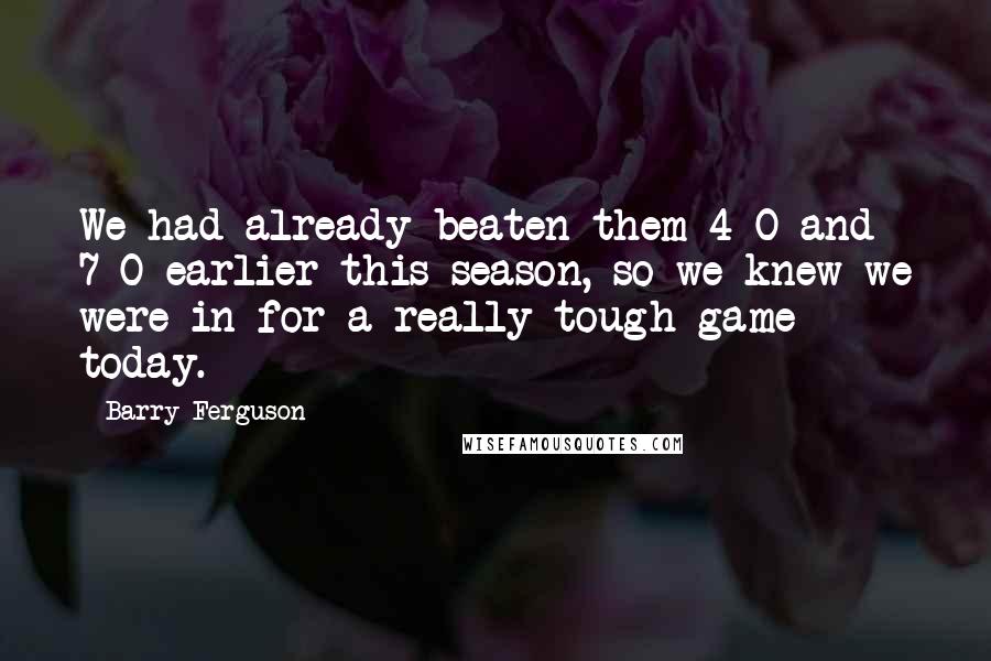 Barry Ferguson quotes: We had already beaten them 4-0 and 7-0 earlier this season, so we knew we were in for a really tough game today. Barry Ferguson quotes: We had already beaten them 4-0 and 7-0 earlier this season, so we knew we were in for a really tough game today.