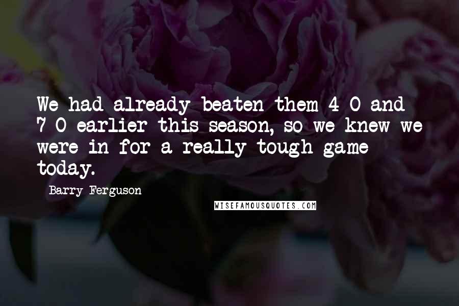 Barry Ferguson quotes: We had already beaten them 4-0 and 7-0 earlier this season, so we knew we were in for a really tough game today.