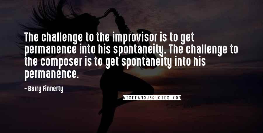 Barry Finnerty quotes: The challenge to the improvisor is to get permanence into his spontaneity. The challenge to the composer is to get spontaneity into his permanence.