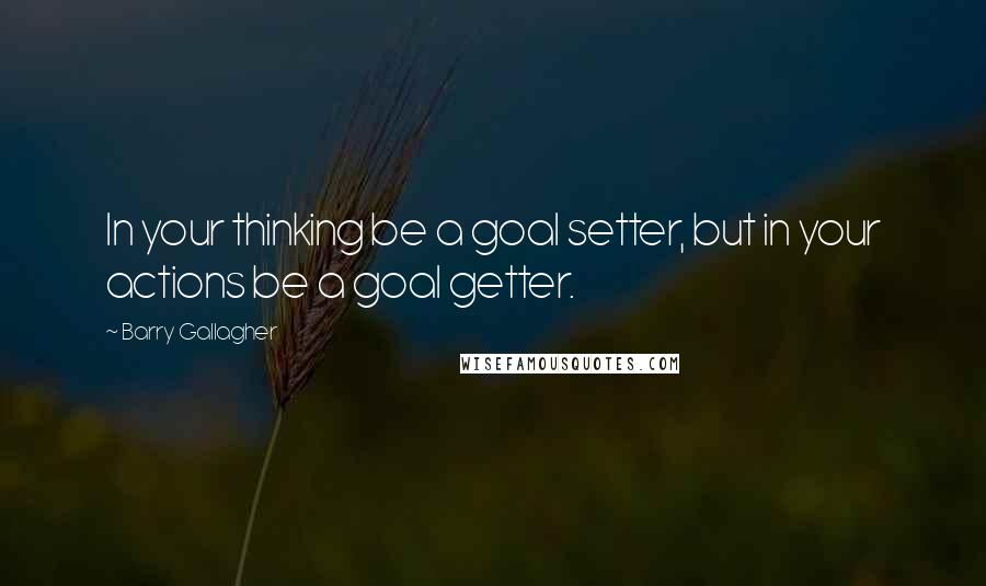 Barry Gallagher quotes: In your thinking be a goal setter, but in your actions be a goal getter.