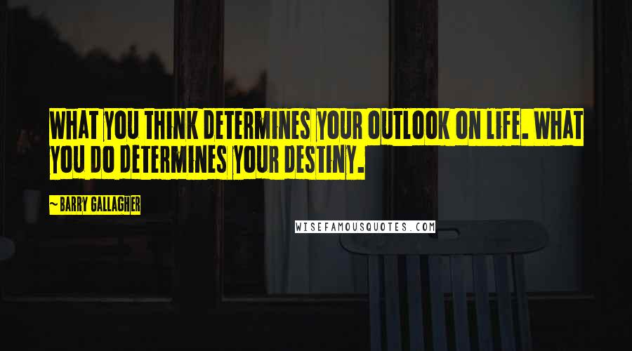 Barry Gallagher quotes: What you think determines your outlook on life. What you do determines your destiny.