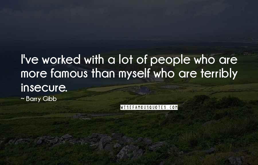 Barry Gibb quotes: I've worked with a lot of people who are more famous than myself who are terribly insecure.