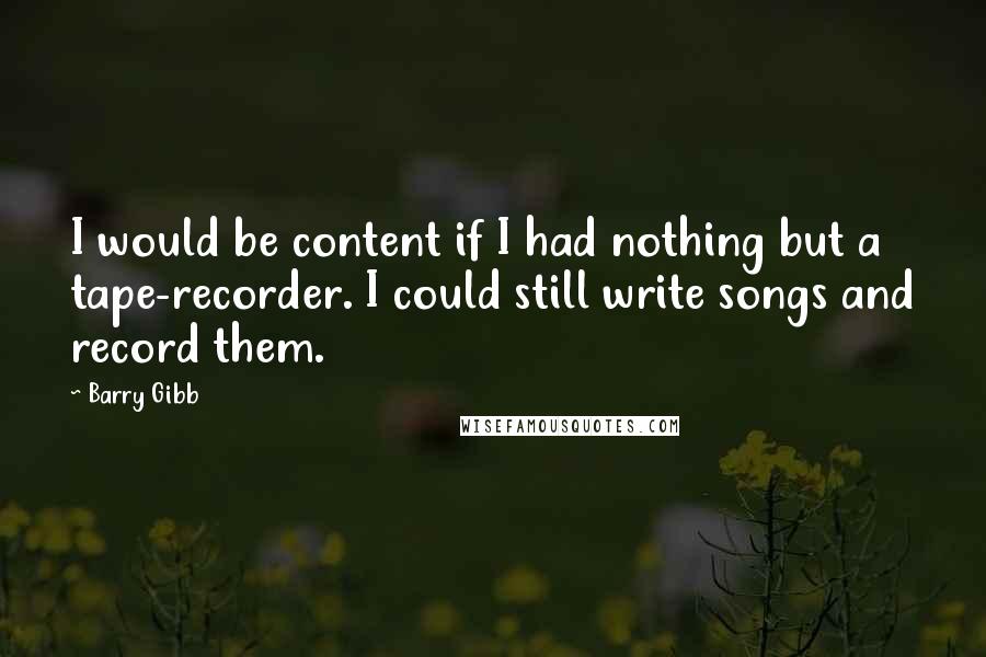 Barry Gibb quotes: I would be content if I had nothing but a tape-recorder. I could still write songs and record them.