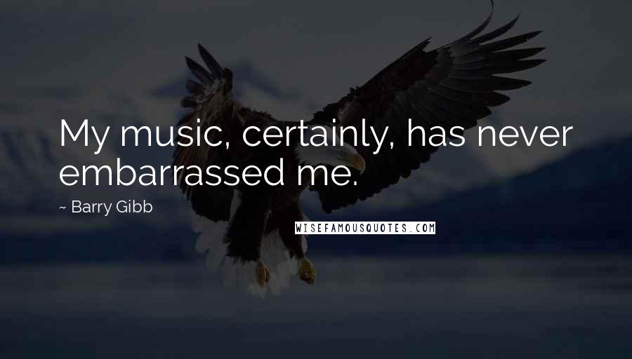 Barry Gibb quotes: My music, certainly, has never embarrassed me.