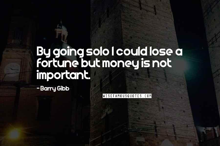 Barry Gibb quotes: By going solo I could lose a fortune but money is not important.