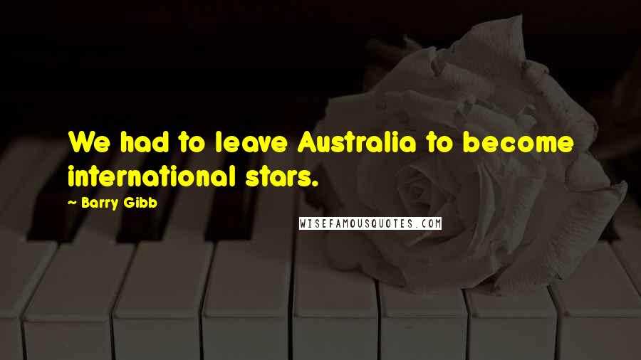 Barry Gibb quotes: We had to leave Australia to become international stars.