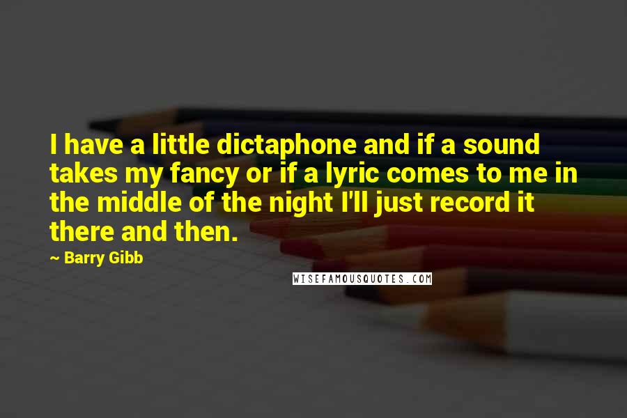 Barry Gibb quotes: I have a little dictaphone and if a sound takes my fancy or if a lyric comes to me in the middle of the night I'll just record it there